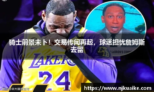 骑士前景未卜！交易传闻再起，球迷担忧詹姆斯去留