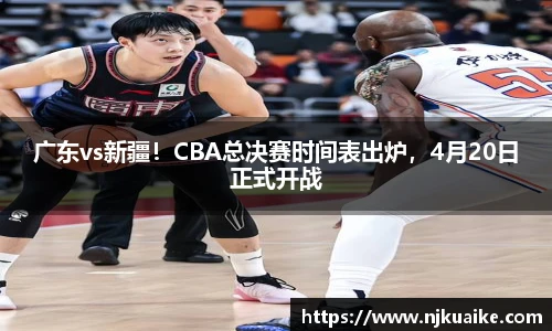 广东vs新疆！CBA总决赛时间表出炉，4月20日正式开战