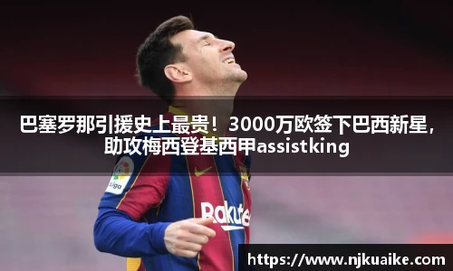 巴塞罗那引援史上最贵！3000万欧签下巴西新星，助攻梅西登基西甲assistking