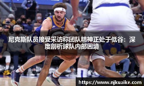 尼克斯队员接受采访称团队精神正处于低谷：深度剖析球队内部困境