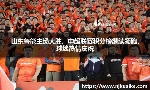 山东鲁能主场大胜，中超联赛积分榜继续领跑，球迷热情庆祝