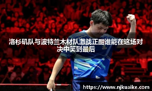 洛杉矶队与波特兰木材队激战正酣谁能在这场对决中笑到最后