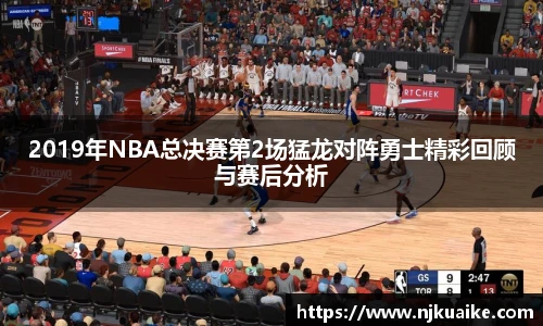 2019年NBA总决赛第2场猛龙对阵勇士精彩回顾与赛后分析