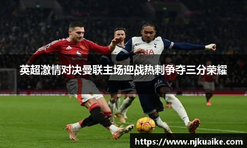 英超激情对决曼联主场迎战热刺争夺三分荣耀