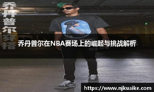 乔丹普尔在NBA赛场上的崛起与挑战解析