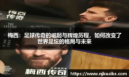 梅西：足球传奇的崛起与辉煌历程，如何改变了世界足坛的格局与未来