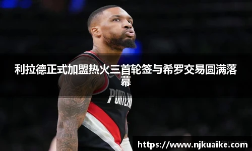 利拉德正式加盟热火三首轮签与希罗交易圆满落幕