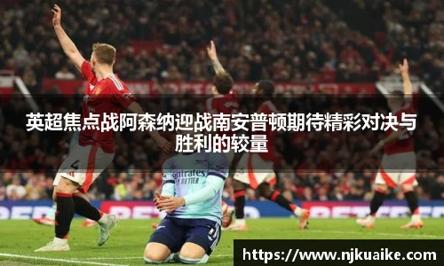 英超焦点战阿森纳迎战南安普顿期待精彩对决与胜利的较量