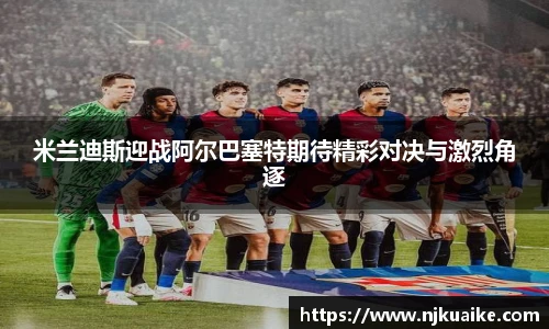 米兰迪斯迎战阿尔巴塞特期待精彩对决与激烈角逐