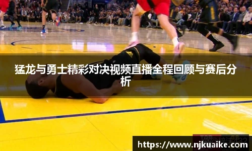 猛龙与勇士精彩对决视频直播全程回顾与赛后分析
