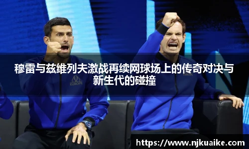 穆雷与兹维列夫激战再续网球场上的传奇对决与新生代的碰撞