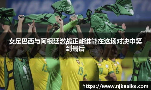 女足巴西与阿根廷激战正酣谁能在这场对决中笑到最后