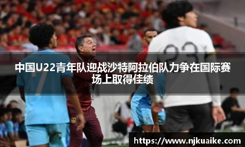 中国U22青年队迎战沙特阿拉伯队力争在国际赛场上取得佳绩